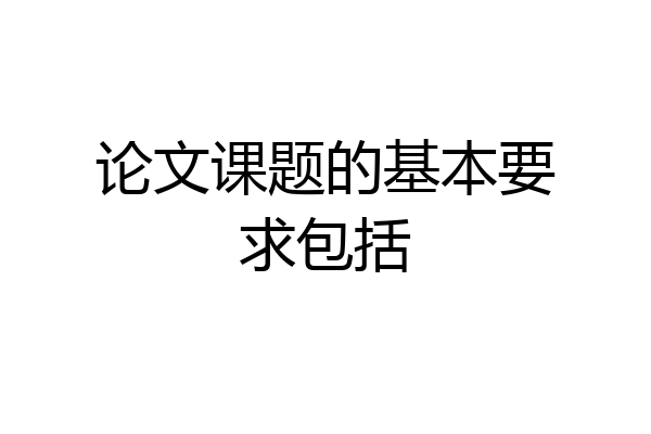 论文课题的基本要求包括