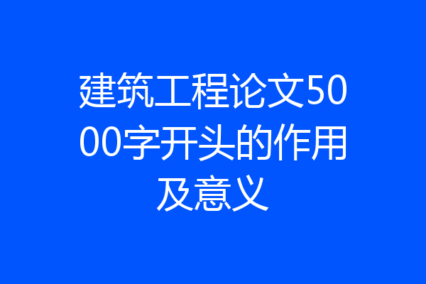 建筑工程论文5000字开头的作用及意义