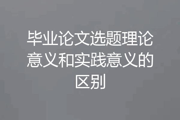 毕业论文选题理论意义和实践意义的区别