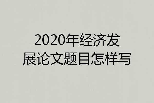 2020年经济发展论文题目怎样写