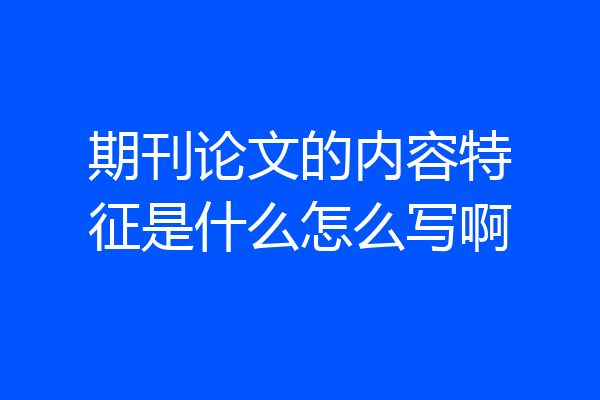 期刊论文的内容特征是什么怎么写啊