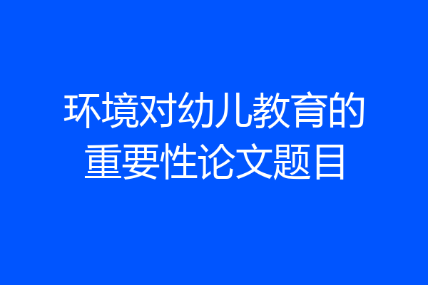 环境对幼儿教育的重要性论文题目