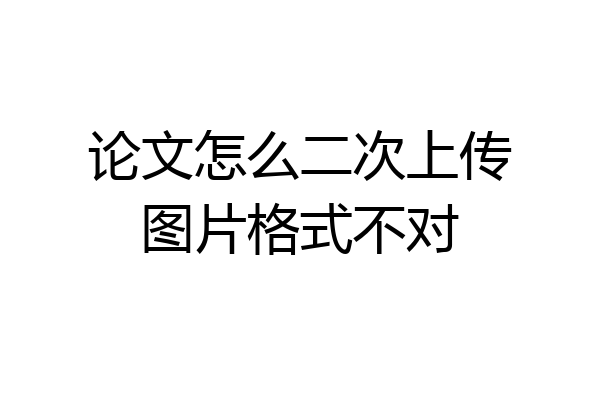 论文怎么二次上传图片格式不对