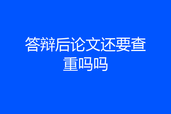 答辩后论文还要查重吗吗