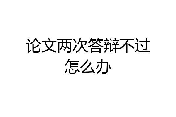 论文两次答辩不过怎么办