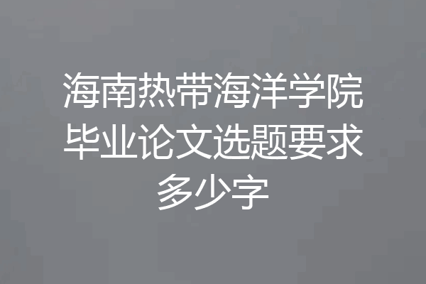 海南热带海洋学院毕业论文选题要求多少字