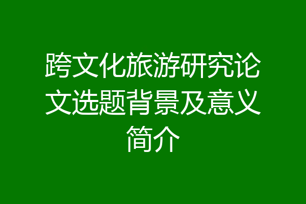 跨文化旅游研究论文选题背景及意义简介