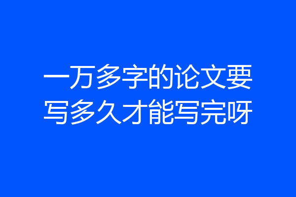 一万多字的论文要写多久才能写完呀