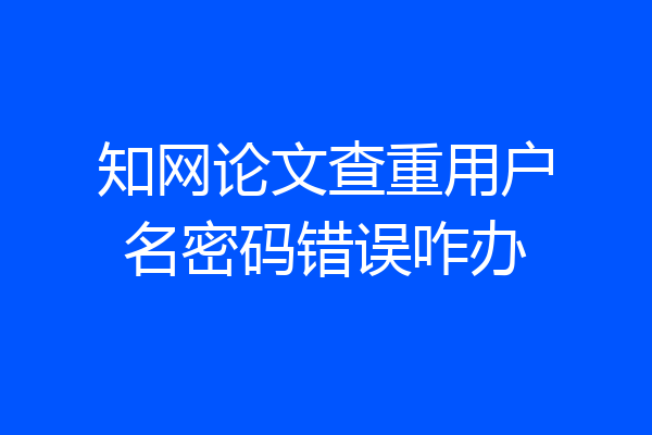 知网论文查重用户名密码错误咋办