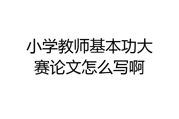 小学教师基本功大赛论文怎么写啊