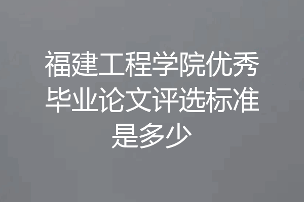 福建工程学院优秀毕业论文评选标准是多少