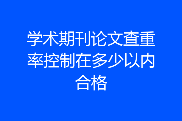 学术期刊论文查重率控制在多少以内合格