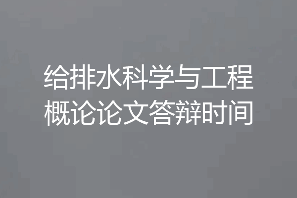 给排水科学与工程概论论文答辩时间