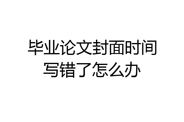 毕业论文封面时间写错了怎么办
