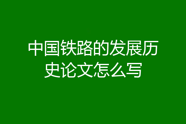 中国铁路的发展历史论文怎么写