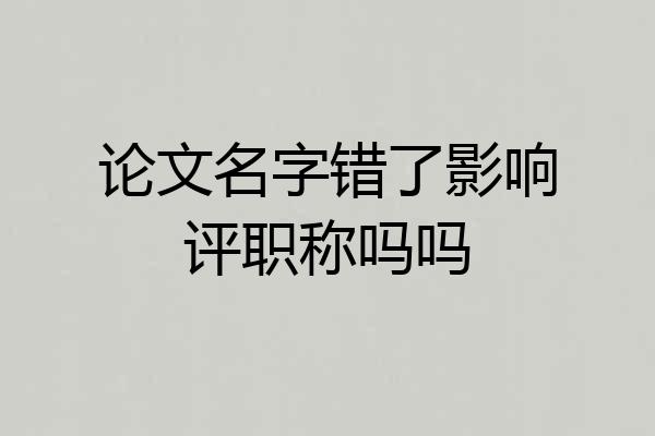 论文名字错了影响评职称吗吗