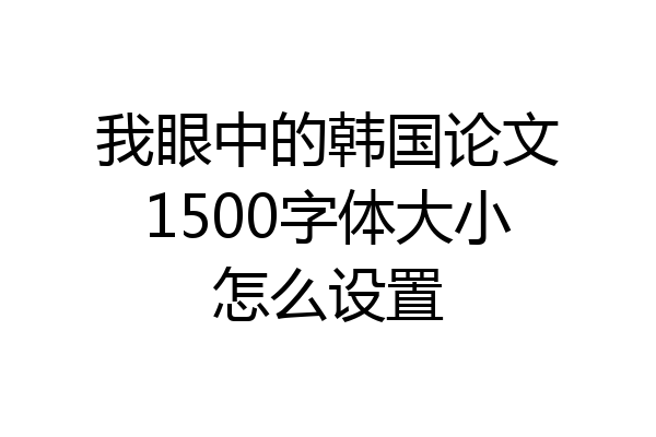 我眼中的韩国论文1500字体大小怎么设置