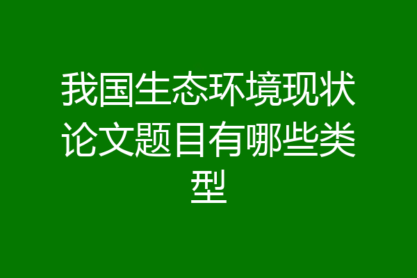 我国生态环境现状论文题目有哪些类型
