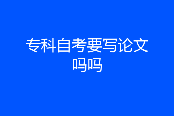 专科自考要写论文吗吗