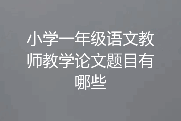 小学一年级语文教师教学论文题目有哪些