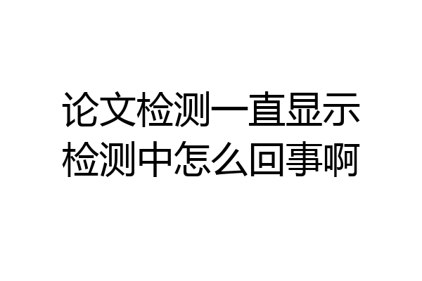 论文检测一直显示检测中怎么回事啊