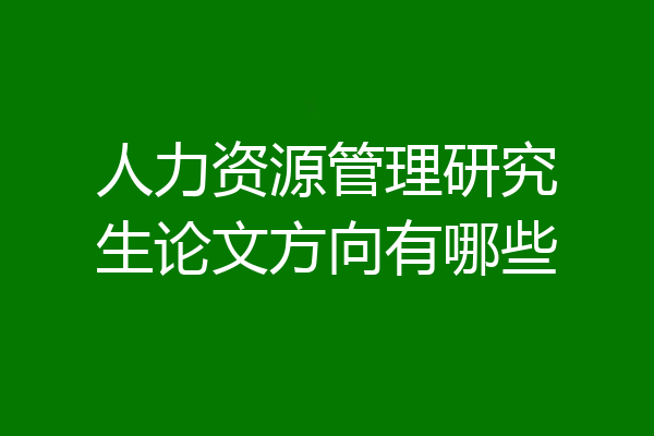人力资源管理研究生论文方向有哪些