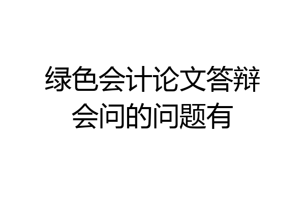 绿色会计论文答辩会问的问题有