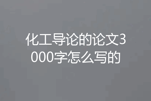 化工导论的论文3000字怎么写的