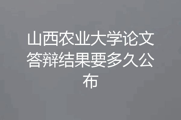山西农业大学论文答辩结果要多久公布