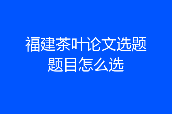 福建茶叶论文选题题目怎么选