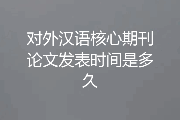 对外汉语核心期刊论文发表时间是多久