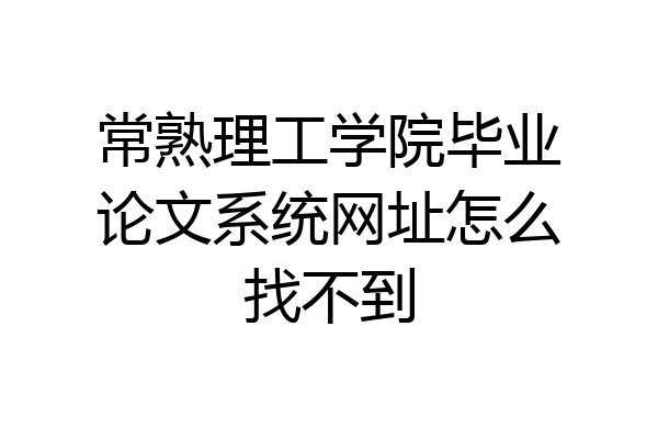 常熟理工学院毕业论文系统网址怎么找不到