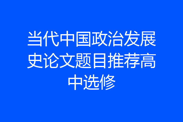 当代中国政治发展史论文题目推荐高中选修