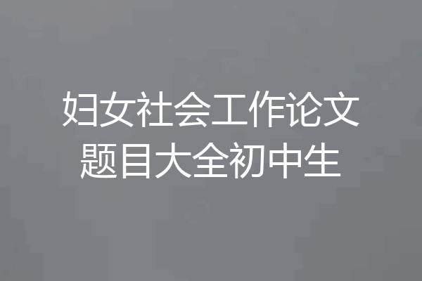 妇女社会工作论文题目大全初中生