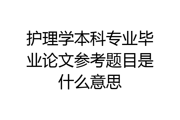 护理学本科专业毕业论文参考题目是什么意思