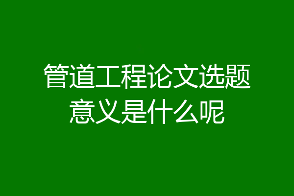 管道工程论文选题意义是什么呢
