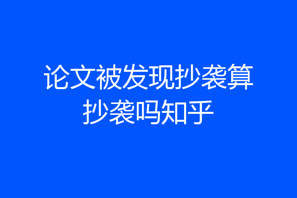 论文被发现抄袭算抄袭吗知乎