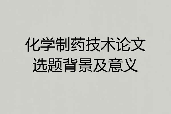 化学制药技术论文选题背景及意义