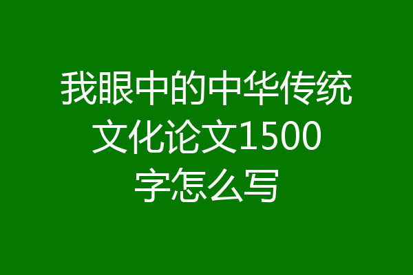我眼中的中华传统文化论文1500字怎么写
