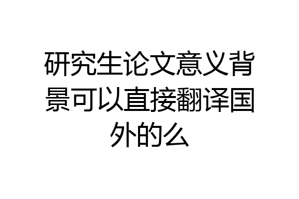 研究生论文意义背景可以直接翻译国外的么