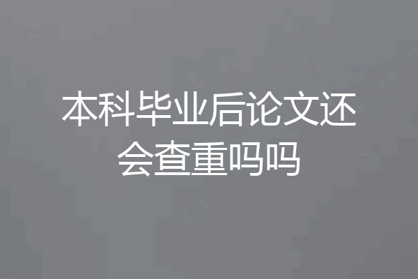 本科毕业后论文还会查重吗吗