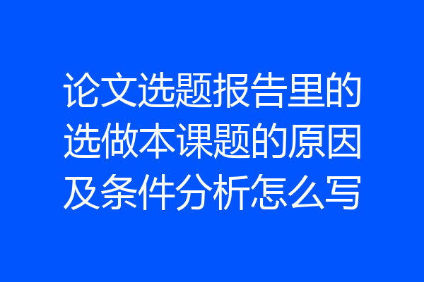 论文选题报告里的选做本课题的原因及条件分析怎么写