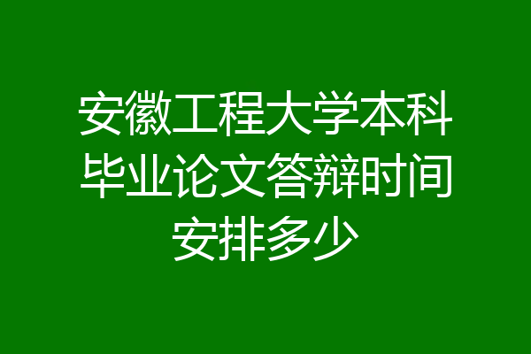 安徽工程大学本科毕业论文答辩时间安排多少