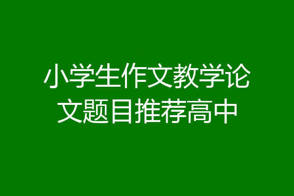 小学生作文教学论文题目推荐高中