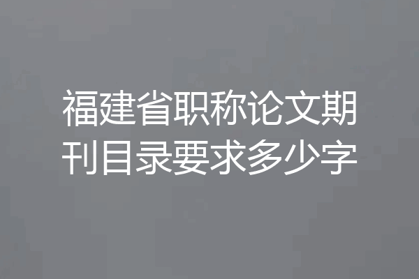 福建省职称论文期刊目录要求多少字