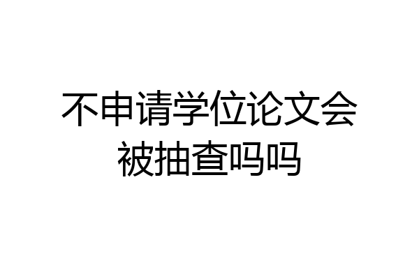不申请学位论文会被抽查吗吗