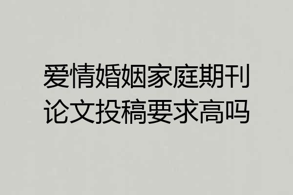 爱情婚姻家庭期刊论文投稿要求高吗