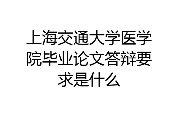 上海交通大学医学院毕业论文答辩要求是什么