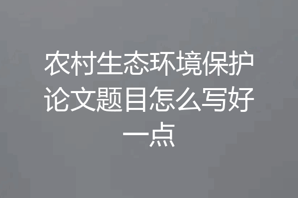 农村生态环境保护论文题目怎么写好一点