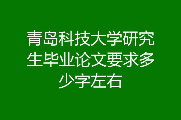 青岛科技大学研究生毕业论文要求多少字左右